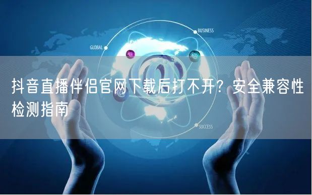 抖音直播伴侣官网下载后打不开?安全兼容性检测指南