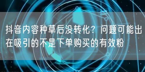 抖音内容种草后没转化?问题可能出在吸引的不是下单购买的有效粉