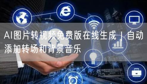 AI图片转视频免费版在线生成|自动添加转场和背景音乐