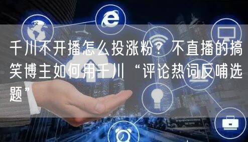 千川不开播怎么投涨粉？不直播的搞笑博主如何用千川“评论热词反哺选题”