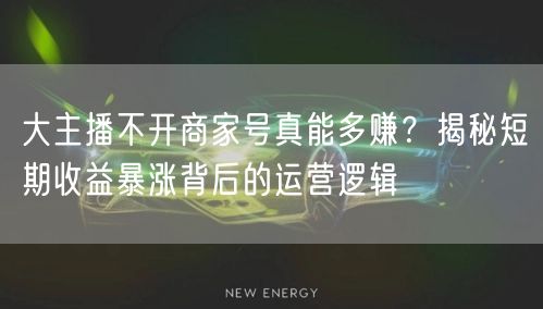 大主播不开商家号真能多赚?揭秘短期收益暴涨背后的运营逻辑