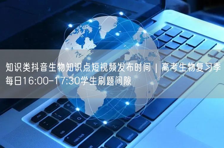 知识类抖音生物知识点短视频发布时间|高考生物复习季每日16:00–17:30学生
