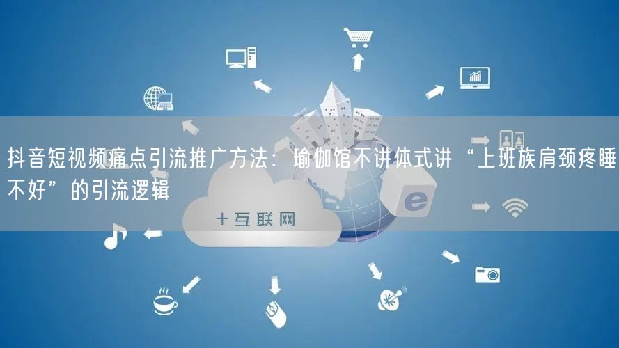 抖音短视频痛点引流推广方法:瑜伽馆不讲体式讲“上班族肩颈疼睡不好”的引流逻辑