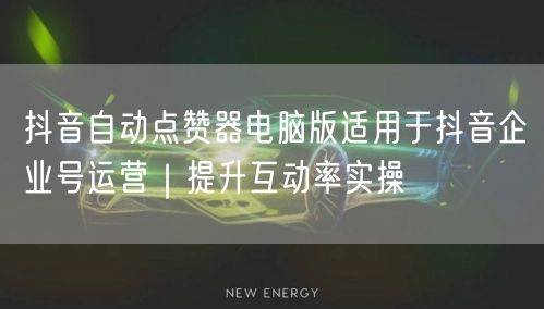 抖音自动点赞器电脑版适用于抖音企业号运营|提升互动率实操