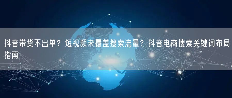 抖音带货不出单?短视频未覆盖搜索流量?抖音电商搜索关键词布局指南