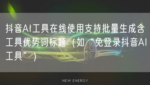 抖音AI工具在线使用支持批量生成含工具优势词标题(如“免登录抖音AI工具”)