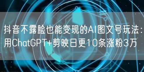 抖音不露脸也能变现的AI图文号玩法:用ChatGPT+剪映日更10条涨粉3万