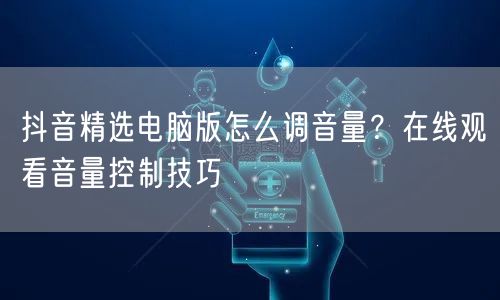 抖音精选电脑版怎么调音量?在线观看音量控制技巧