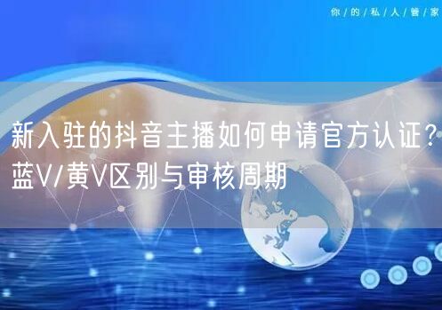 新入驻的抖音主播如何申请官方认证?蓝V/黄V区别与审核周期