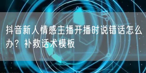 抖音新人情感主播开播时说错话怎么办?补救话术模板