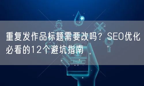 重复发作品标题需要改吗?SEO优化必看的12个避坑指南