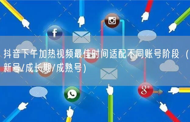 抖音下午加热视频最佳时间适配不同账号阶段(新号/成长期/成熟号)