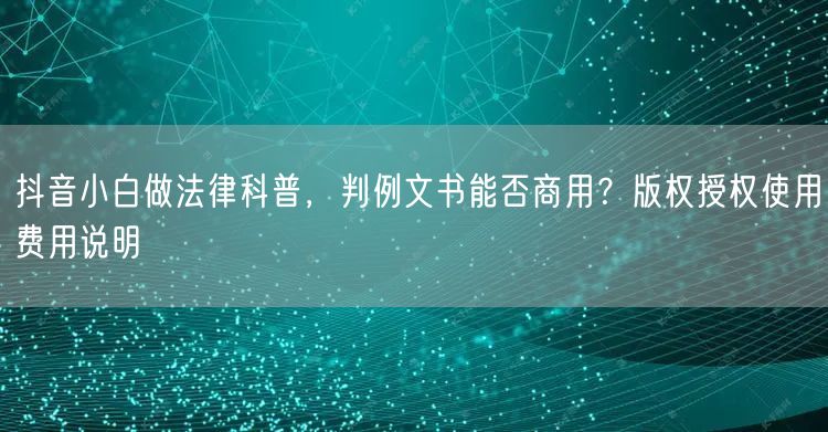 抖音小白做法律科普,判例文书能否商用?版权授权使用费用说明