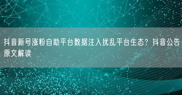 抖音新号涨粉自助平台数据注入扰乱平台生态?抖音公告原文解读