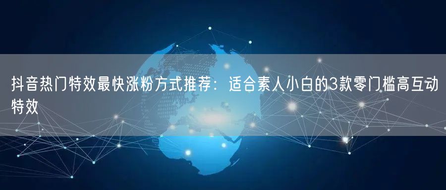 抖音热门特效最快涨粉方式推荐:适合素人小白的3款零门槛高互动特效