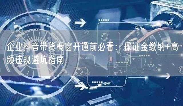 企业抖音带货橱窗开通前必看:保证金缴纳+高频违规避坑指南
