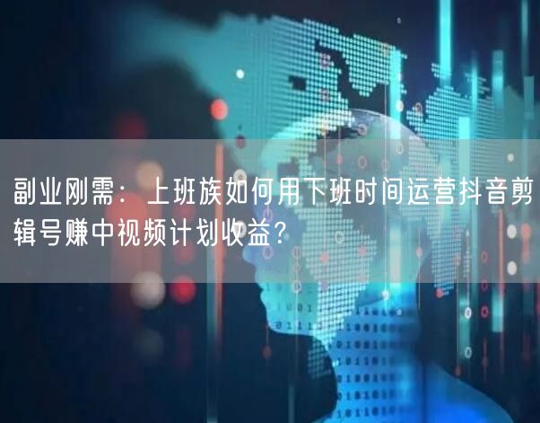 副业刚需:上班族如何用下班时间运营抖音剪辑号赚中视频计划收益?