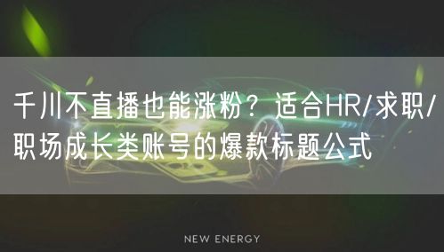 千川不直播也能涨粉?适合HR/求职/职场成长类账号的爆款标题公式