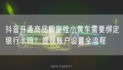 抖音开通商品橱窗挂小黄车需要绑定银行卡吗?提现账户设置全流程