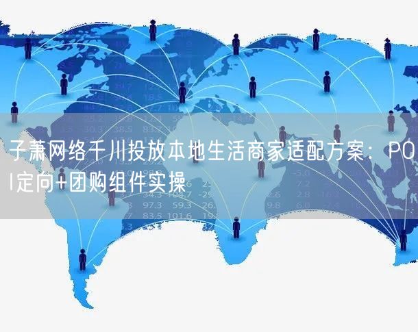 子萧网络千川投放本地生活商家适配方案:POI定向+团购组件实操