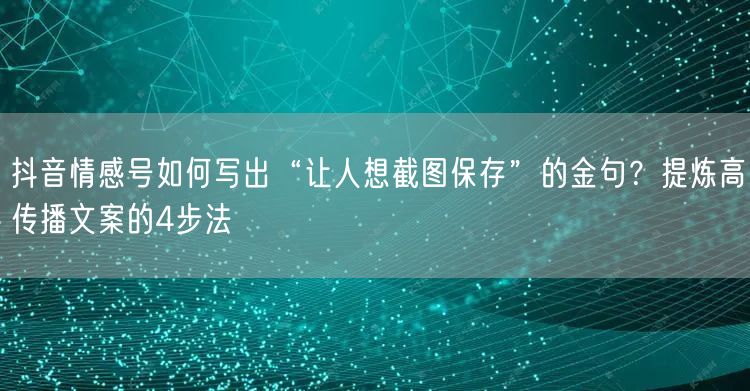 抖音情感号如何写出“让人想截图保存”的金句?提炼高传播文案的4步法