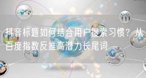 抖音标题如何结合用户搜索习惯?从百度指数反推高潜力长尾词