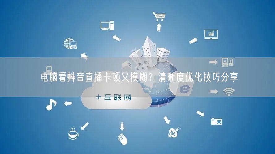 电脑看抖音直播卡顿又模糊?清晰度优化技巧分享