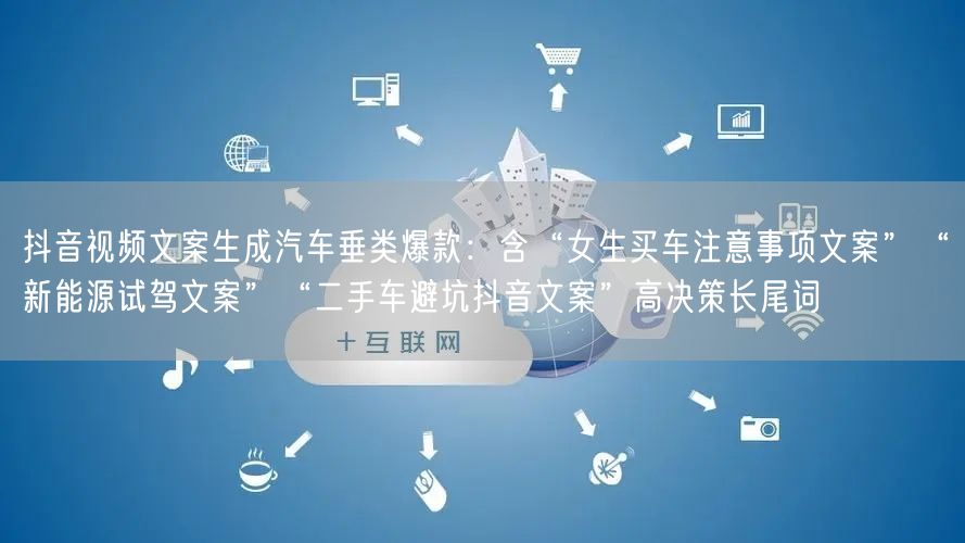 抖音视频文案生成汽车垂类爆款:含“女生买车注意事项文案”“新能源试驾文案”“二手