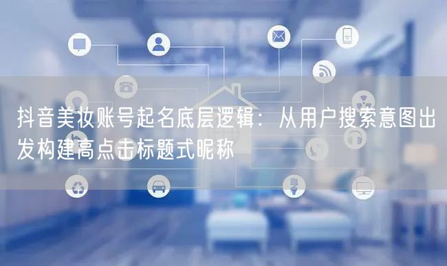 抖音美妆账号起名底层逻辑：从用户搜索意图出发构建高点击标题式昵称