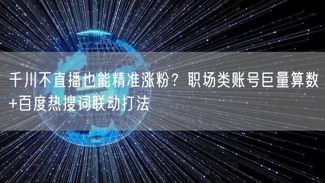 千川不直播也能精准涨粉？职场类账号巨量算数+百度热搜词联动打法