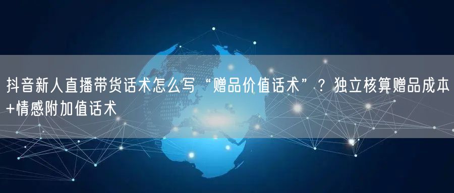 抖音新人直播带货话术怎么写“赠品价值话术”?独立核算赠品成本+情感附加值话术
