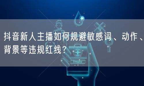 抖音新人主播如何规避敏感词、动作、背景等违规红线?