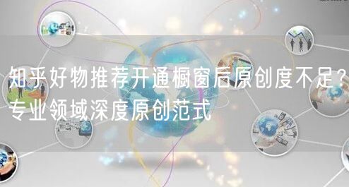 知乎好物推荐开通橱窗后原创度不足?专业领域深度原创范式