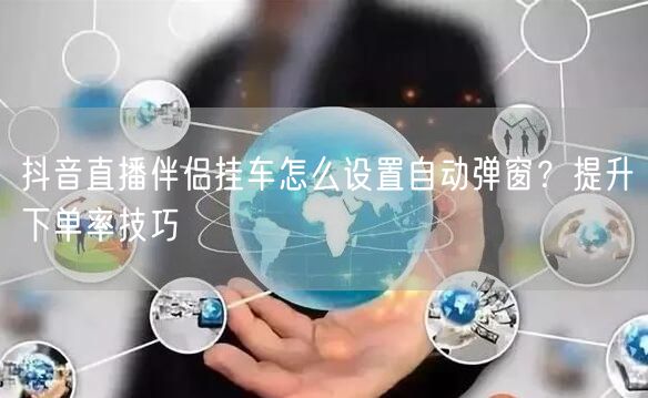 抖音直播伴侣挂车怎么设置自动弹窗?提升下单率技巧
