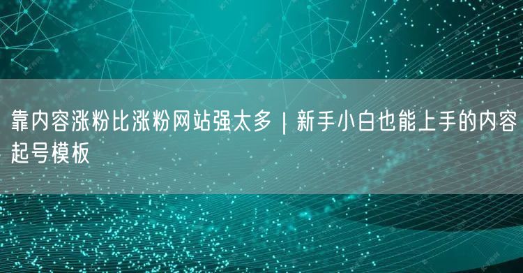 靠内容涨粉比涨粉网站强太多|新手小白也能上手的内容起号模板