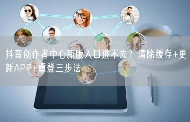 抖音创作者中心新版入口进不去?清除缓存+更新APP+重登三步法