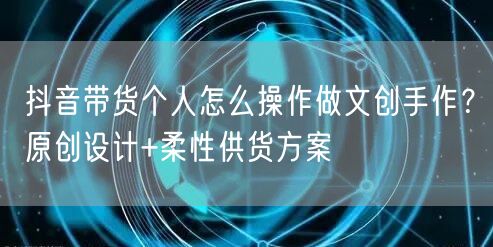 抖音带货个人怎么操作做文创手作?原创设计+柔性供货方案