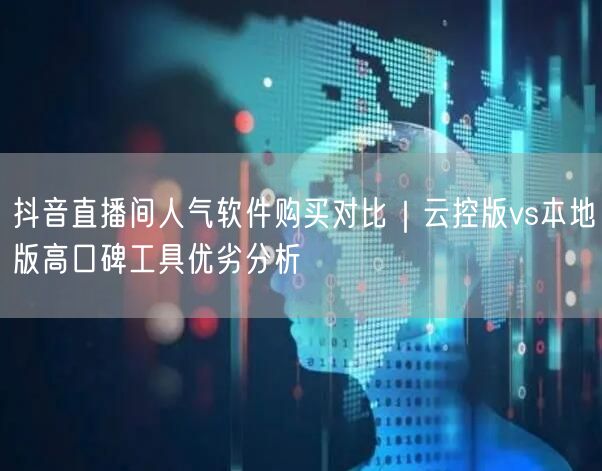 抖音直播间人气软件购买对比|云控版vs本地版高口碑工具优劣分析
