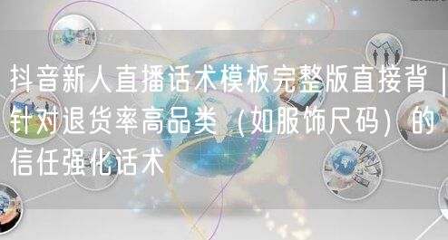 抖音新人直播话术模板完整版直接背|针对退货率高品类(如服饰尺码)的信任强化话术