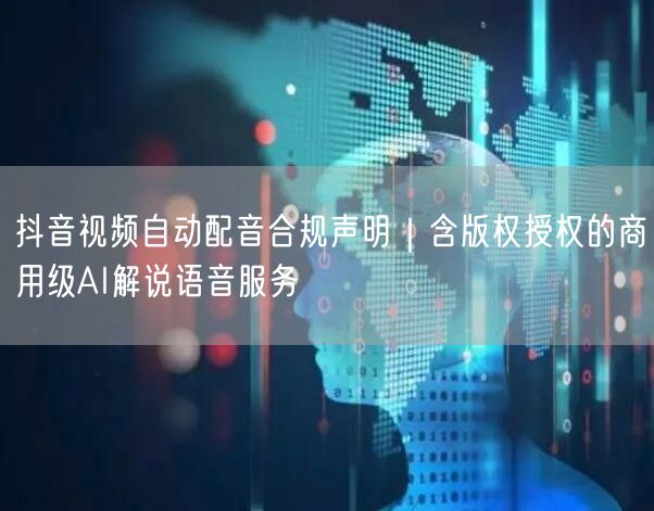 抖音视频自动配音合规声明｜含版权授权的商用级AI解说语音服务