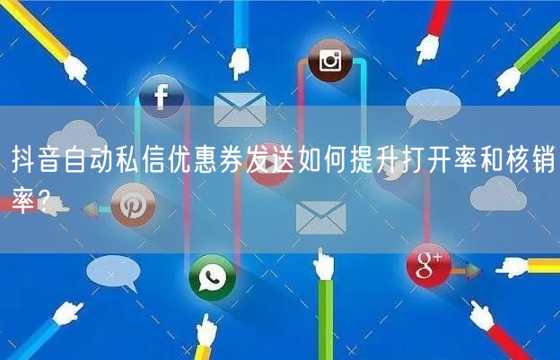抖音自动私信优惠券发送如何提升打开率和核销率？