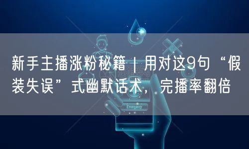 新手主播涨粉秘籍｜用对这9句“假装失误”式幽默话术，完播率翻倍