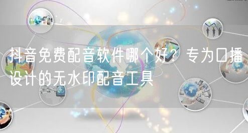 抖音免费配音软件哪个好？专为口播设计的无水印配音工具