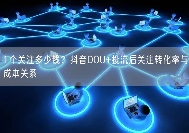 1个关注多少钱？抖音DOU+投流后关注转化率与成本关系