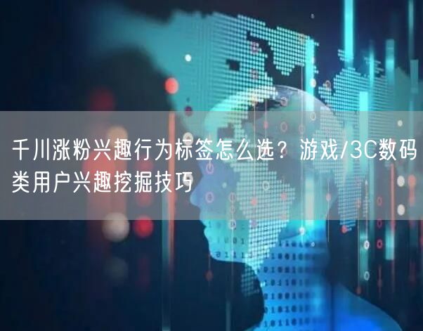 千川涨粉兴趣行为标签怎么选?游戏/3C数码类用户兴趣挖掘技巧