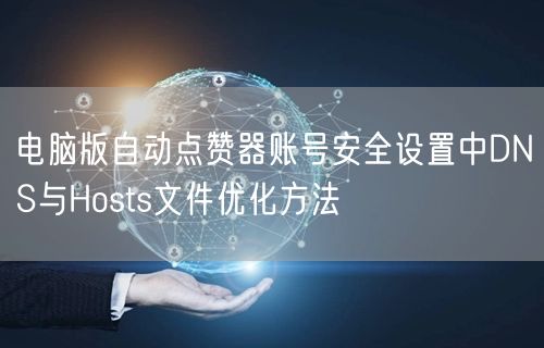 电脑版自动点赞器账号安全设置中DNS与Hosts文件优化方法
