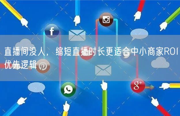 直播间没人，缩短直播时长更适合中小商家ROI优先逻辑