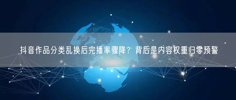 抖音作品分类乱换后完播率骤降？背后是内容权重归零预警