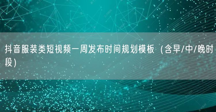 抖音服装类短视频一周发布时间规划模板（含早/中/晚时段）