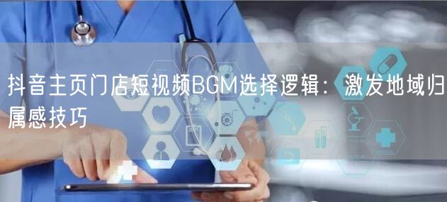 抖音主页门店短视频BGM选择逻辑:激发地域归属感技巧